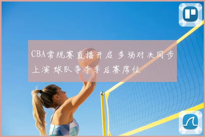 CBA常规赛直播开启 多场对决同步上演 球队争夺季后赛席位