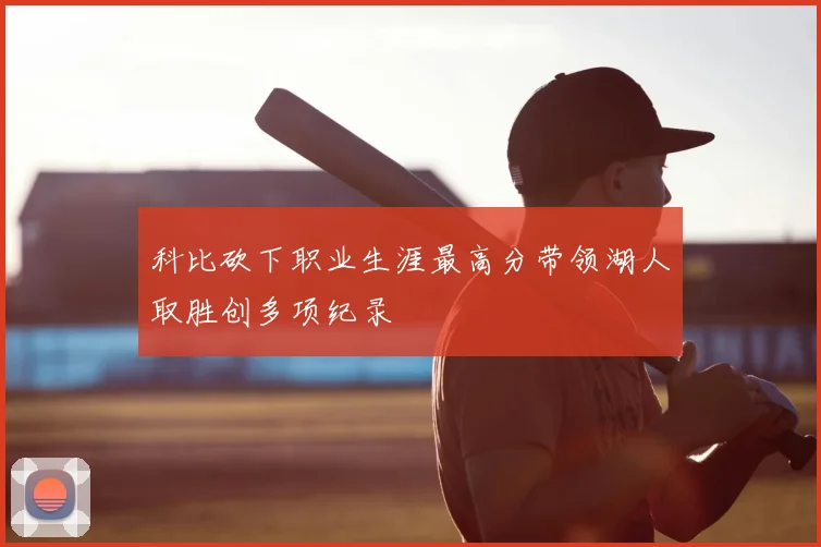 科比砍下职业生涯最高分带领湖人取胜创多项纪录