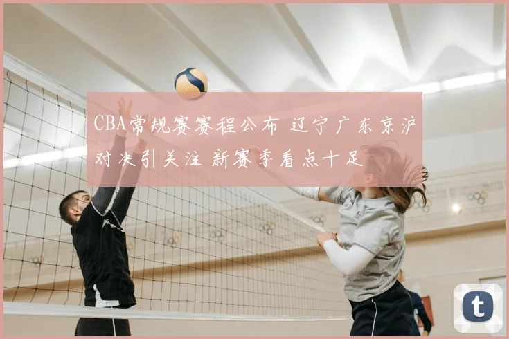 CBA常规赛赛程公布 辽宁广东京沪对决引关注 新赛季看点十足