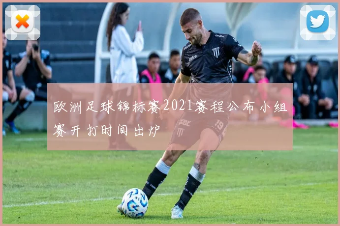 欧洲足球锦标赛2021赛程公布小组赛开打时间出炉