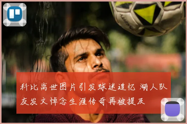 科比离世图片引发球迷追忆 湖人队友发文悼念生涯传奇再被提及