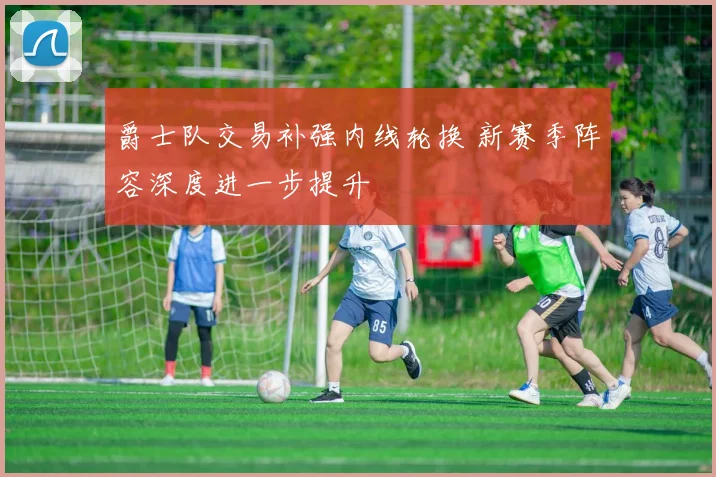 爵士队交易补强内线轮换 新赛季阵容深度进一步提升