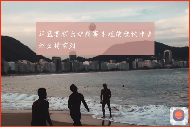 辽篮赛程出炉新赛季连续硬仗冲击积分榜前列