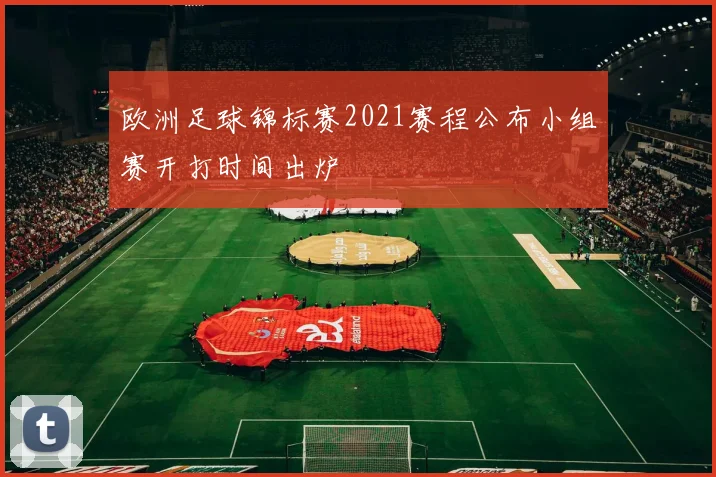 欧洲足球锦标赛2021赛程公布小组赛开打时间出炉