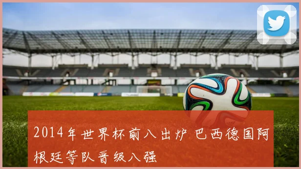 2014年世界杯前八出炉 巴西德国阿根廷等队晋级八强