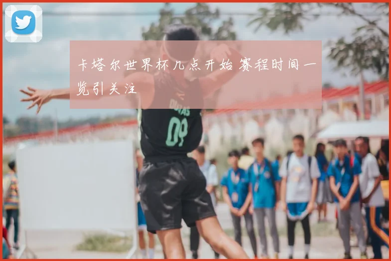 卡塔尔世界杯几点开始 赛程时间一览引关注