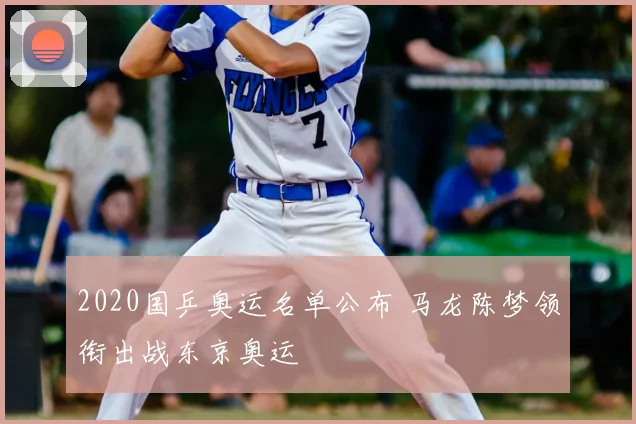 2020国乒奥运名单公布 马龙陈梦领衔出战东京奥运