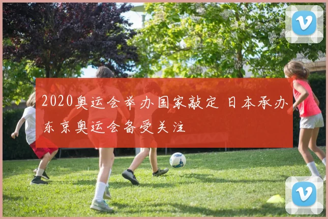 2020奥运会举办国家敲定 日本承办东京奥运会备受关注
