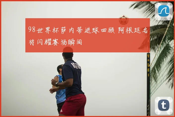 98世界杯萨内蒂进球回顾 阿根廷名将闪耀赛场瞬间