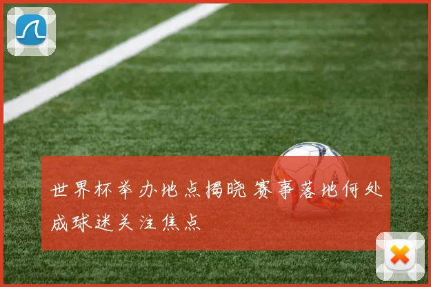 世界杯举办地点揭晓 赛事落地何处成球迷关注焦点