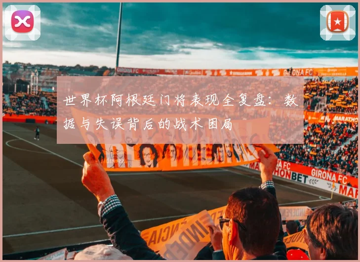 世界杯阿根廷门将表现全复盘：数据与失误背后的战术困局