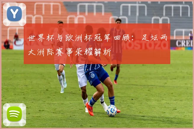 世界杯与欧洲杯冠军回顾：足坛两大洲际赛事荣耀解析
