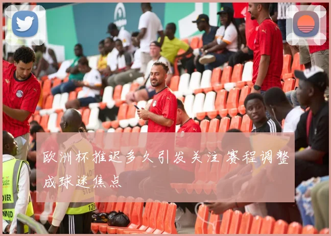 欧洲杯推迟多久引发关注 赛程调整成球迷焦点